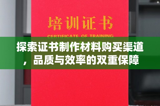 旌阳探索证书制作材料购买渠道，品质与效率的双重保障