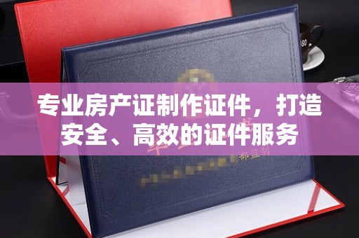 桦川专业房产证制作证件，打造安全、高效的证件服务