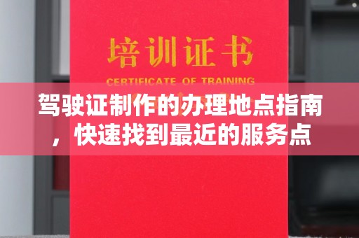 安南驾驶证制作的办理地点指南，快速找到最近的服务点