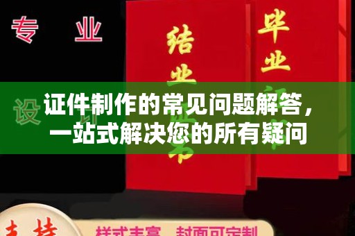 磁县证件制作的常见问题解答，一站式解决您的所有疑问
