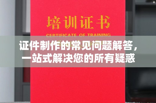 万年证件制作的常见问题解答，一站式解决您的所有疑惑