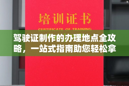 科右前旗驾驶证制作的办理地点全攻略，一站式指南助您轻松拿证